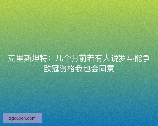 克里斯坦特:几个月前若有人说罗马能争欧冠资格我也会同意 克里斯坦特:几个月前若有人说罗马能争欧冠资格我也会同意