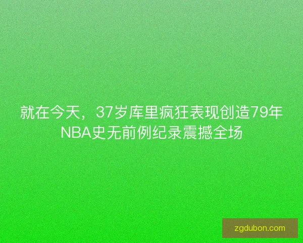 就在今天，37岁库里疯狂表现创造79年NBA史无前例纪录震撼全场