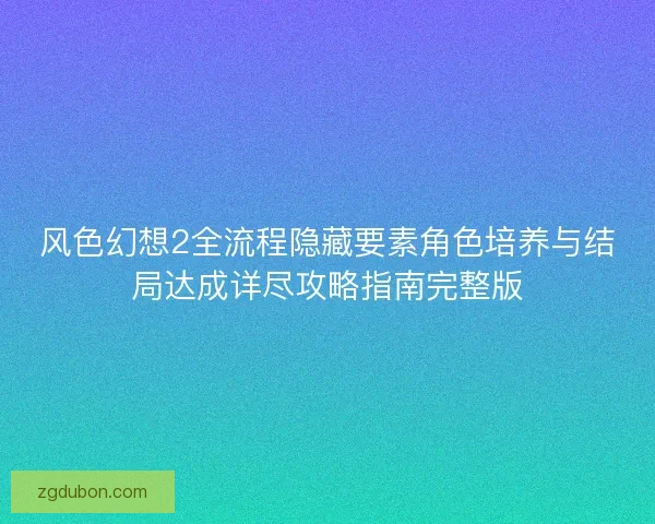 风色幻想2全流程隐藏要素角色培养与结局达成详尽攻略指南完整版