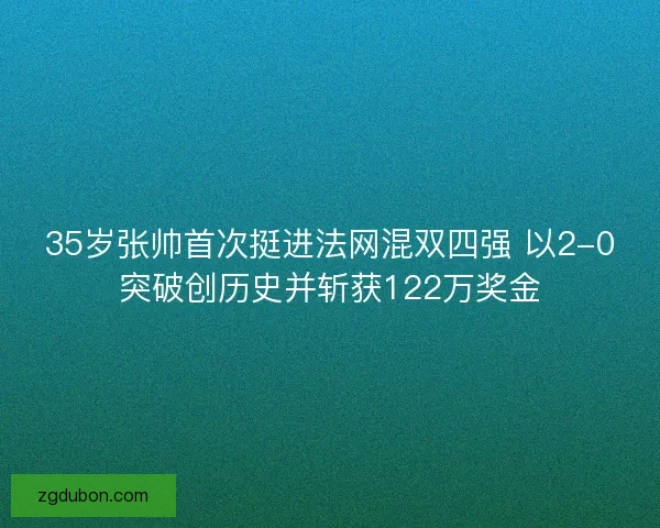 35岁张帅首次挺进法网混双四强 以2-0突破创历史并斩获122万奖金