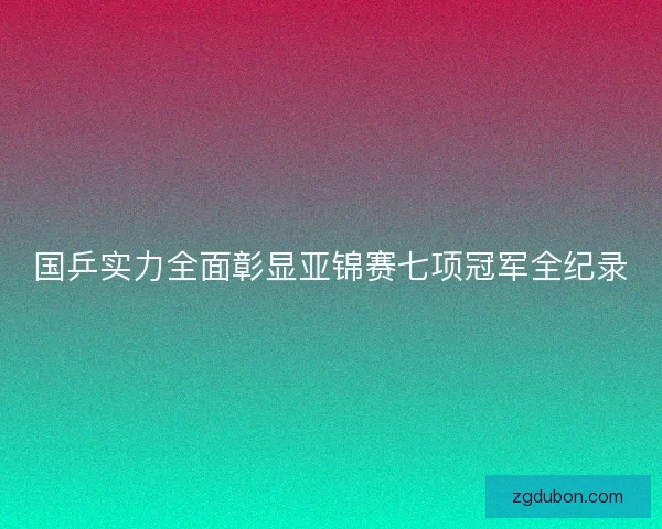 国乒实力全面彰显亚锦赛七项冠军全纪录