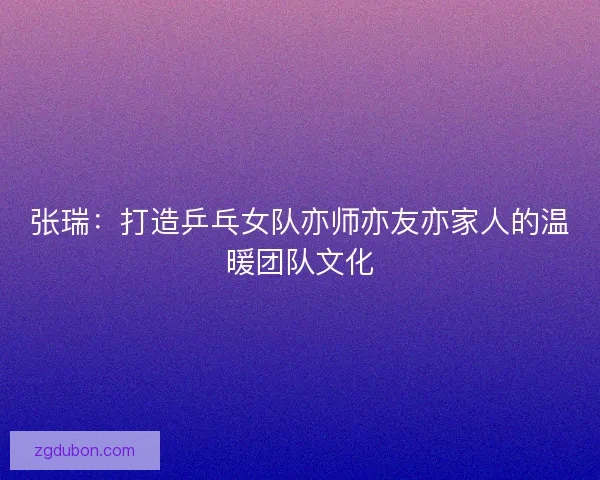 张瑞：打造乒乓女队亦师亦友亦家人的温暖团队文化
