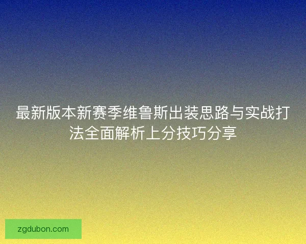 最新版本新赛季维鲁斯出装思路与实战打法全面解析上分技巧分享