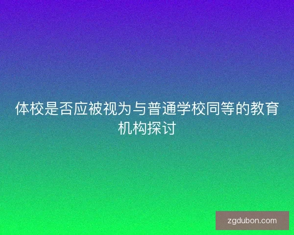 体校是否应被视为与普通学校同等的教育机构探讨 体校是否应被视为与普通学校同等的教育机构探讨