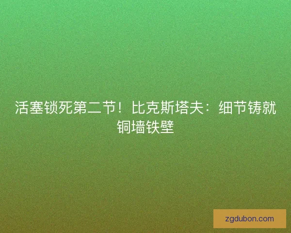 活塞锁死第二节！比克斯塔夫：细节铸就铜墙铁壁