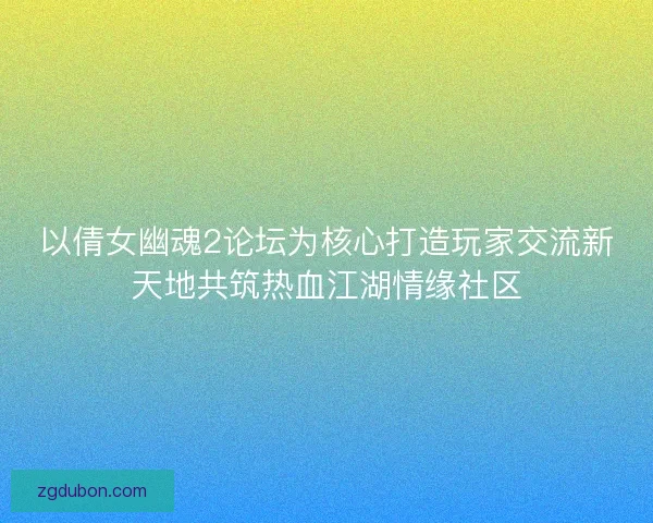 以倩女幽魂2论坛为核心打造玩家交流新天地共筑热血江湖情缘社区
