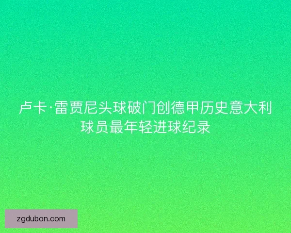卢卡·雷贾尼头球破门创德甲历史意大利球员最年轻进球纪录 卢卡·雷贾尼头球破门创德甲历史意大利球员最年轻进球纪录