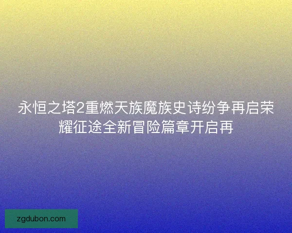 永恒之塔2重燃天族魔族史诗纷争再启荣耀征途全新冒险篇章开启再
