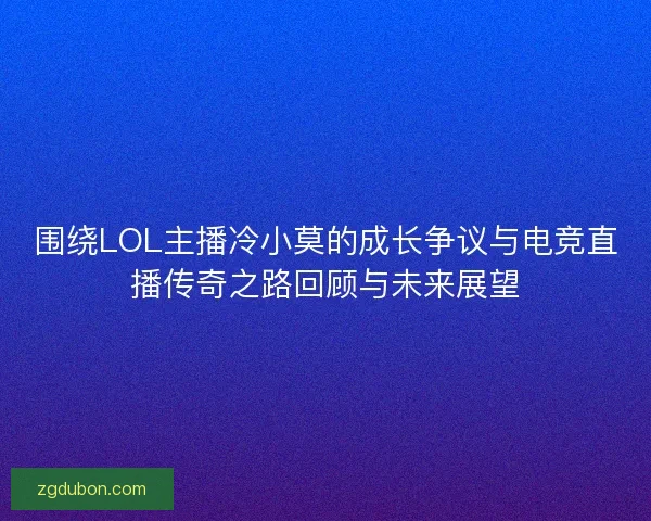 围绕LOL主播冷小莫的成长争议与电竞直播传奇之路回顾与未来展望