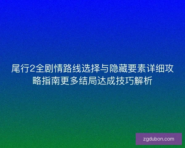 尾行2全剧情路线选择与隐藏要素详细攻略指南更多结局达成技巧解析