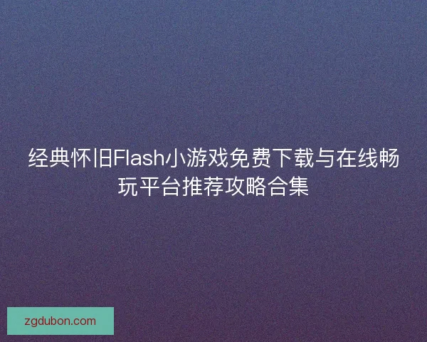 经典怀旧Flash小游戏免费下载与在线畅玩平台推荐攻略合集