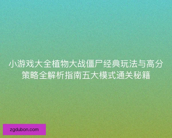 小游戏大全植物大战僵尸经典玩法与高分策略全解析指南五大模式通关秘籍 小游戏大全植物大战僵尸经典玩法与高分策略全解析指南五大模式通关秘籍