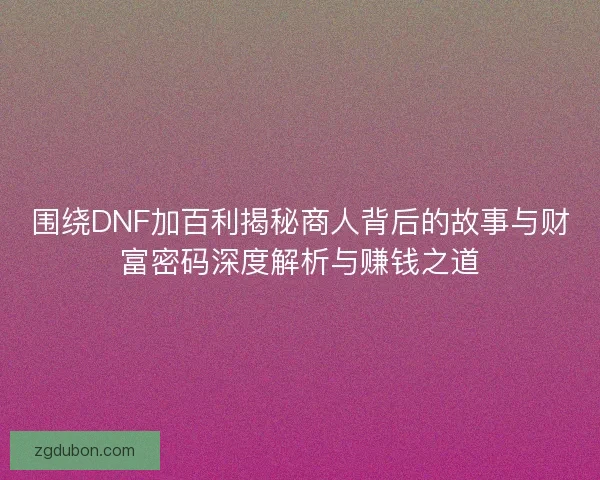 围绕DNF加百利揭秘商人背后的故事与财富密码深度解析与赚钱之道