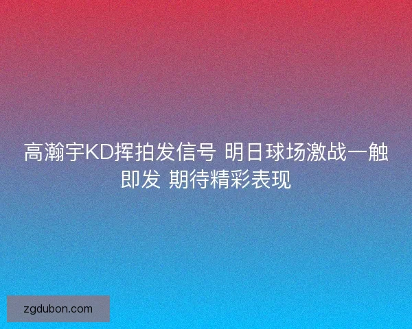 高瀚宇KD挥拍发信号 明日球场激战一触即发 期待精彩表现