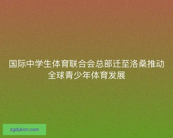 国际中学生体育联合会总部迁至洛桑推动全球青少年体育发展