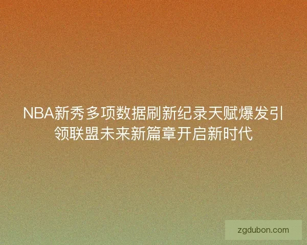 NBA新秀多项数据刷新纪录天赋爆发引领联盟未来新篇章开启新时代