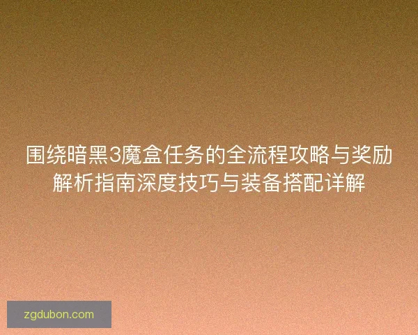 围绕暗黑3魔盒任务的全流程攻略与奖励解析指南深度技巧与装备搭配详解