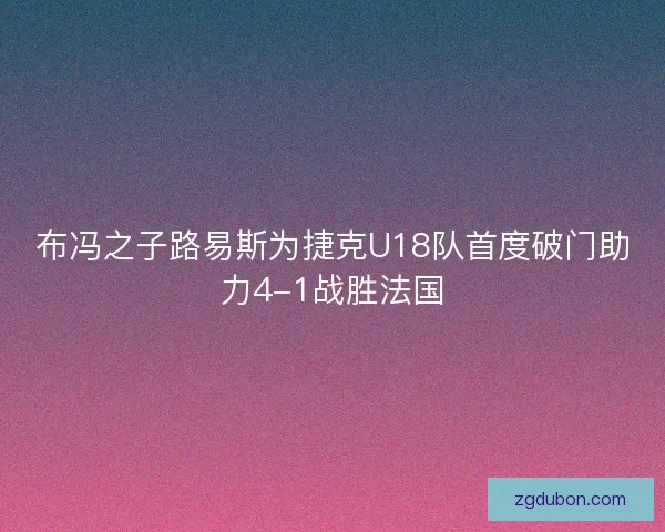 布冯之子路易斯为捷克U18队首度破门助力4-1战胜法国